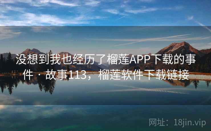 没想到我也经历了榴莲APP下载的事件 · 故事113，榴莲软件下载链接