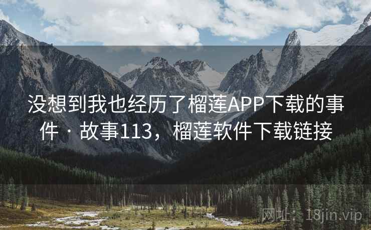 没想到我也经历了榴莲APP下载的事件 · 故事113，榴莲软件下载链接