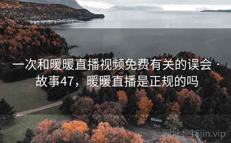 一次和暖暖直播视频免费有关的误会 · 故事47，暖暖直播是正规的吗