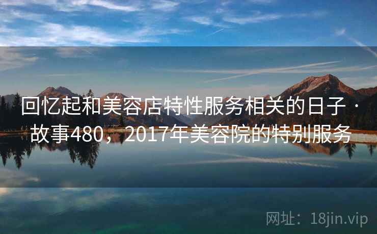 回忆起和美容店特性服务相关的日子 · 故事480，2017年美容院的特别服务