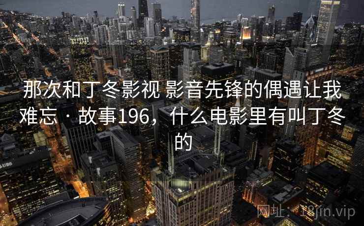 那次和丁冬影视 影音先锋的偶遇让我难忘 · 故事196，什么电影里有叫丁冬的