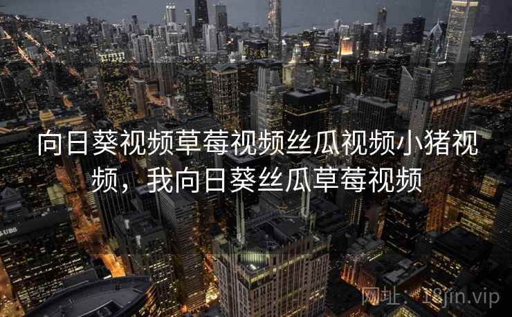 向日葵视频草莓视频丝瓜视频小猪视频，我向日葵丝瓜草莓视频