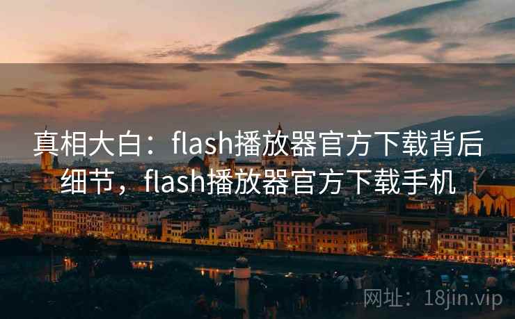 真相大白：flash播放器官方下载背后细节，flash播放器官方下载手机
