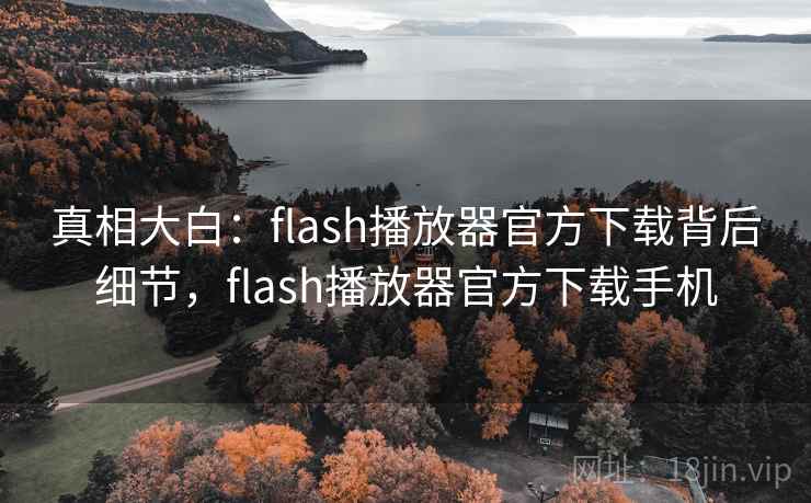 真相大白：flash播放器官方下载背后细节，flash播放器官方下载手机