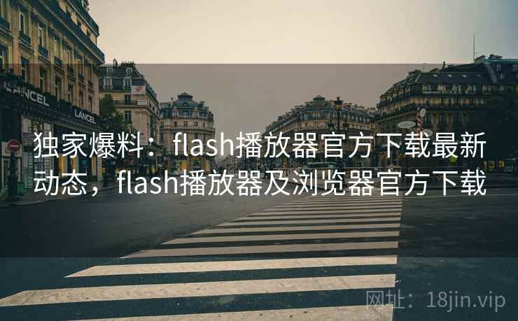 独家爆料：flash播放器官方下载最新动态，flash播放器及浏览器官方下载