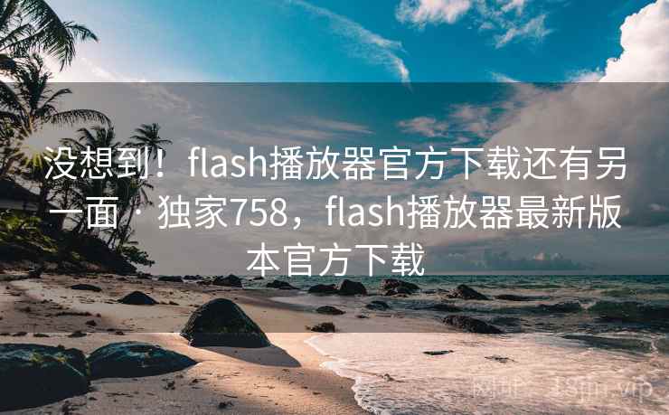 没想到！flash播放器官方下载还有另一面 · 独家758，flash播放器最新版本官方下载
