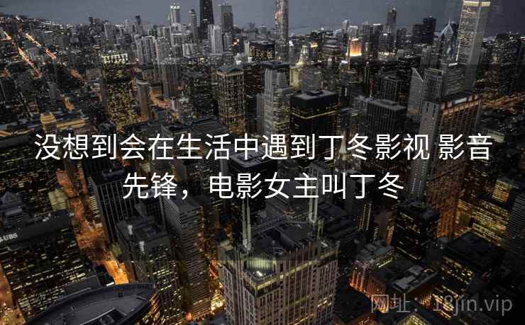 没想到会在生活中遇到丁冬影视 影音先锋，电影女主叫丁冬