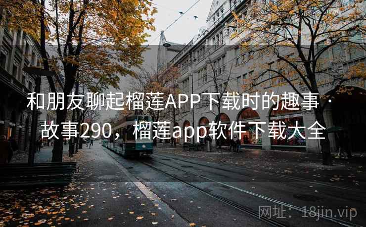 和朋友聊起榴莲APP下载时的趣事 · 故事290，榴莲app软件下载大全