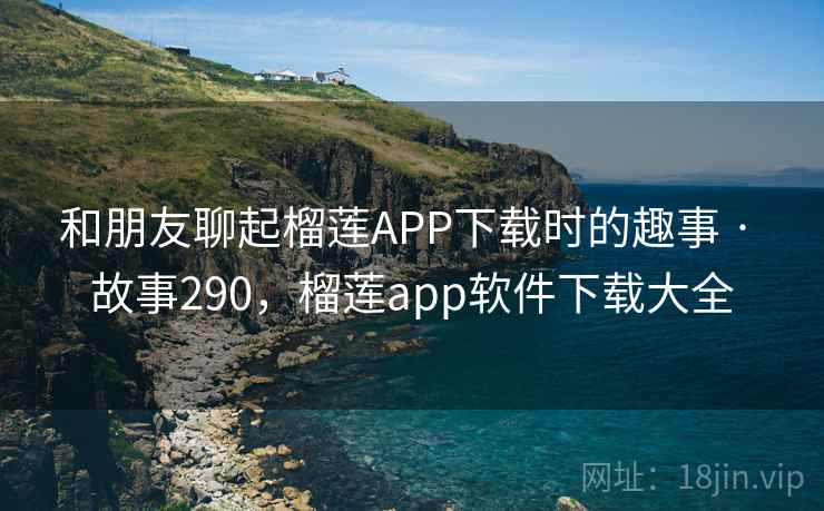 和朋友聊起榴莲APP下载时的趣事 · 故事290,榴莲app软件下载大全 和朋友聊起榴莲APP下载时的趣事 · 故事290,榴莲app软件下载大全