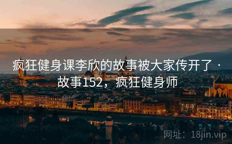 疯狂健身课李欣的故事被大家传开了 · 故事152，疯狂健身师