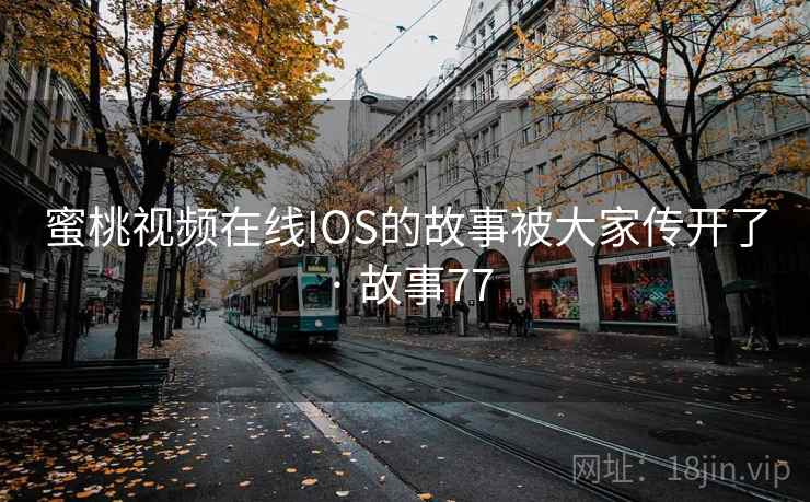 蜜桃视频在线IOS的故事被大家传开了 · 故事77