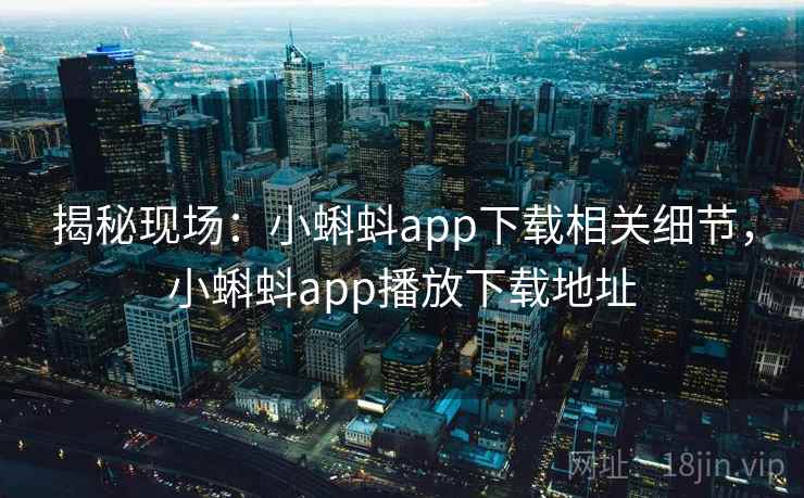 揭秘现场：小蝌蚪app下载相关细节，小蝌蚪app播放下载地址