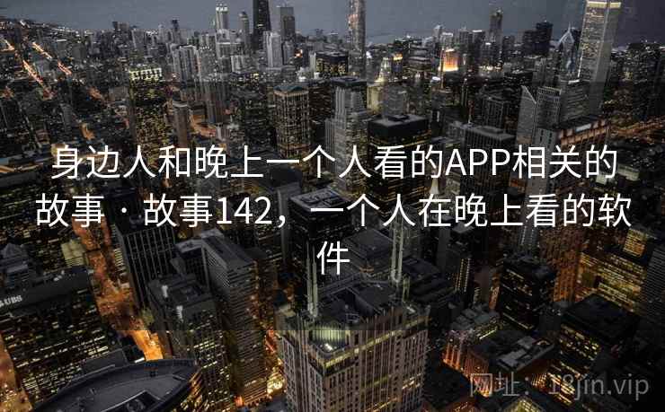身边人和晚上一个人看的APP相关的故事 · 故事142，一个人在晚上看的软件