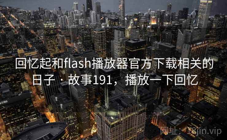 回忆起和flash播放器官方下载相关的日子 · 故事191，播放一下回忆