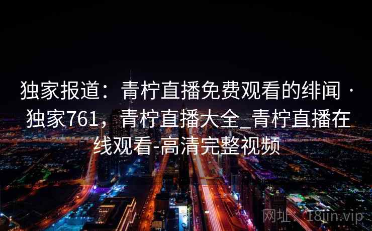 独家报道：青柠直播免费观看的绯闻 · 独家761，青柠直播大全_青柠直播在线观看-高清完整视频