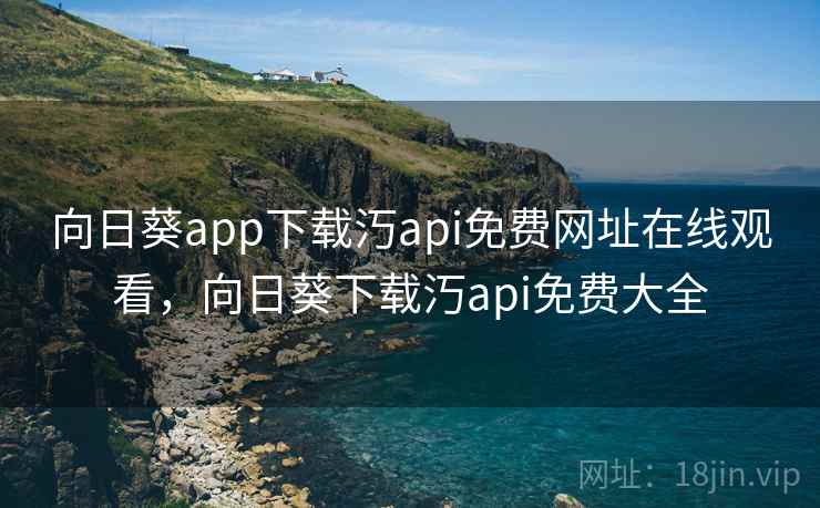 向日葵app下载汅api免费网址在线观看，向日葵下载汅api免费大全