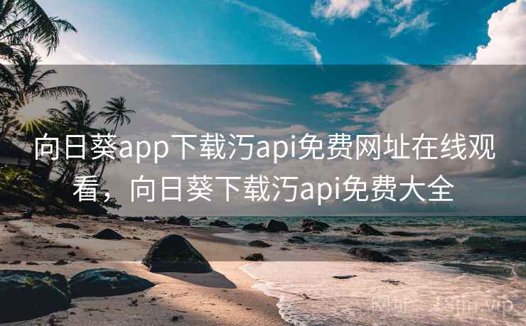 向日葵app下载汅api免费网址在线观看，向日葵下载汅api免费大全