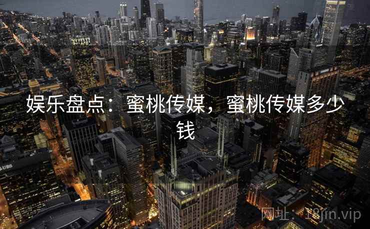 娱乐盘点：蜜桃传媒，蜜桃传媒多少钱