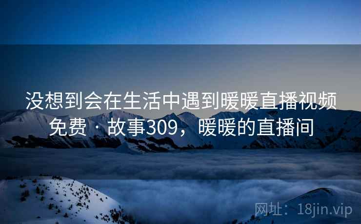 没想到会在生活中遇到暖暖直播视频免费 · 故事309，暖暖的直播间