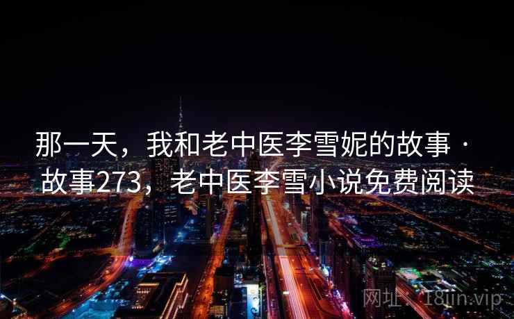 那一天，我和老中医李雪妮的故事 · 故事273，老中医李雪小说免费阅读