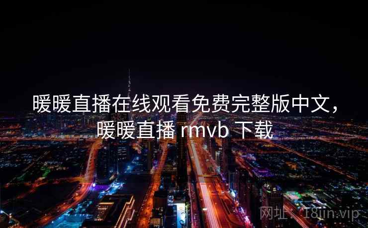 暖暖直播在线观看免费完整版中文,暖暖直播 rmvb 下载 暖暖直播在线观看免费完整版中文,暖暖直播 rmvb 下载
