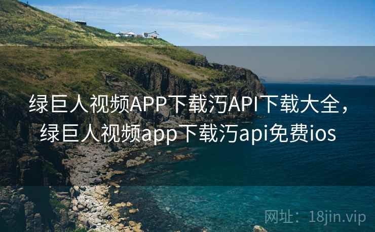 绿巨人视频APP下载汅API下载大全，绿巨人视频app下载汅api免费ios