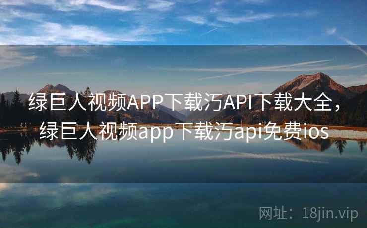 绿巨人视频APP下载汅API下载大全，绿巨人视频app下载汅api免费ios