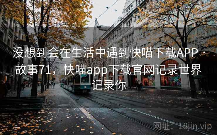 没想到会在生活中遇到快喵下载APP · 故事71，快喵app下载官网记录世界 记录你