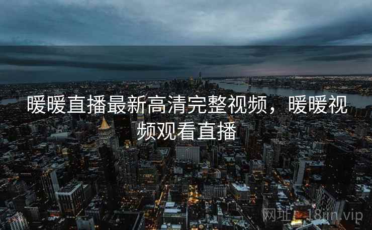 暖暖直播最新高清完整视频，暖暖视频观看直播