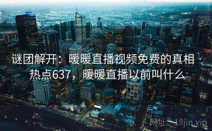 谜团解开：暖暖直播视频免费的真相 · 热点637，暖暖直播以前叫什么