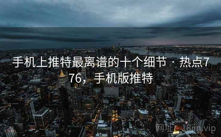 手机上推特最离谱的十个细节 · 热点776，手机版推特