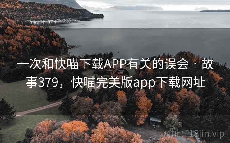 一次和快喵下载APP有关的误会 · 故事379，快喵完美版app下载网址