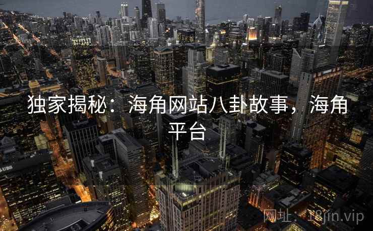 独家揭秘：海角网站八卦故事，海角平台