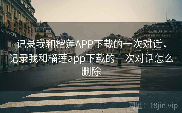 记录我和榴莲APP下载的一次对话，记录我和榴莲app下载的一次对话怎么删除