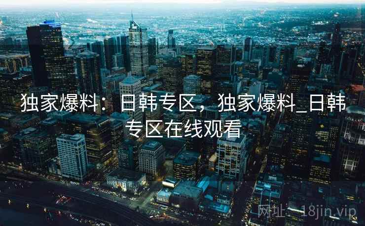 独家爆料：日韩专区，独家爆料_日韩专区在线观看