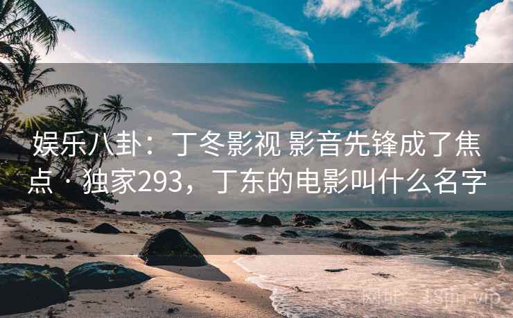 娱乐八卦：丁冬影视 影音先锋成了焦点 · 独家293，丁东的电影叫什么名字
