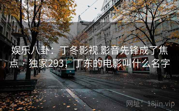 娱乐八卦：丁冬影视 影音先锋成了焦点 · 独家293，丁东的电影叫什么名字