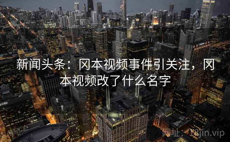 新闻头条：冈本视频事件引关注，冈本视频改了什么名字