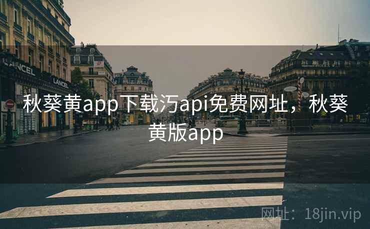 秋葵黄app下载汅api免费网址，秋葵黄版app