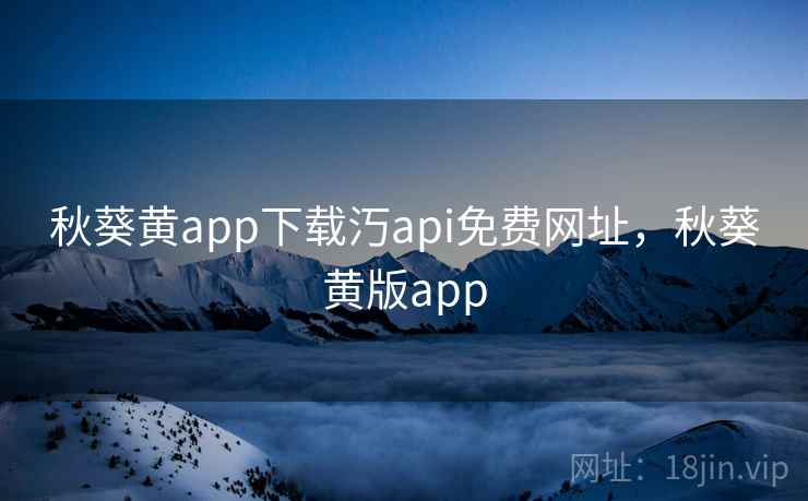 秋葵黄app下载汅api免费网址，秋葵黄版app