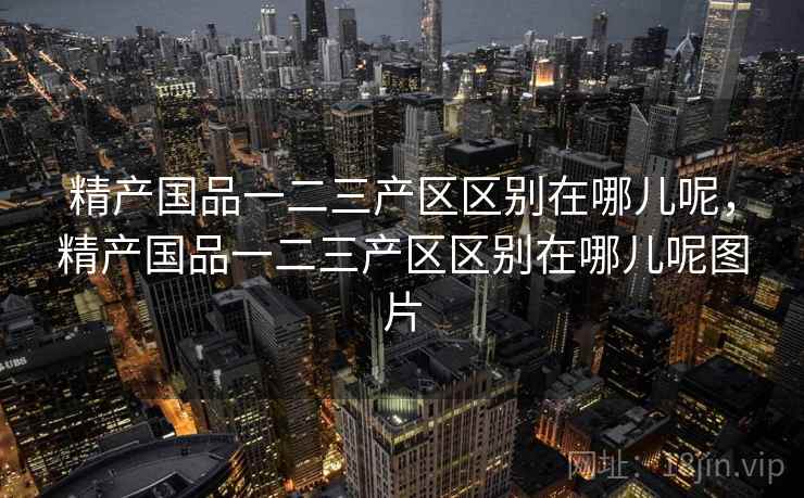 精产国品一二三产区区别在哪儿呢，精产国品一二三产区区别在哪儿呢图片