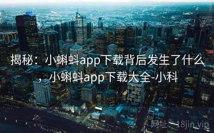 揭秘：小蝌蚪app下载背后发生了什么，小蝌蚪app下载大全-小科