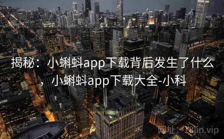 揭秘：小蝌蚪app下载背后发生了什么，小蝌蚪app下载大全-小科
