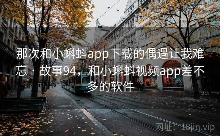 那次和小蝌蚪app下载的偶遇让我难忘 · 故事94,和小蝌蚪视频app差不多的软件 那次和小蝌蚪app下载的偶遇让我难忘 · 故事94,和小蝌蚪视频app差不多的软件