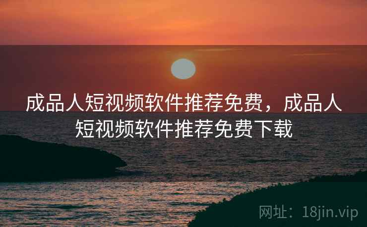 成品人短视频软件推荐免费，成品人短视频软件推荐免费下载