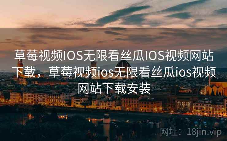 草莓视频IOS无限看丝瓜IOS视频网站下载，草莓视频ios无限看丝瓜ios视频网站下载安装