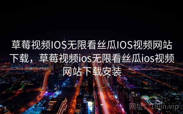 草莓视频IOS无限看丝瓜IOS视频网站下载，草莓视频ios无限看丝瓜ios视频网站下载安装