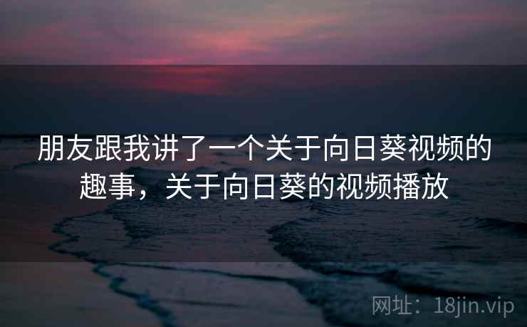 朋友跟我讲了一个关于向日葵视频的趣事，关于向日葵的视频播放