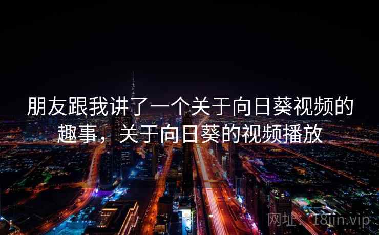 朋友跟我讲了一个关于向日葵视频的趣事，关于向日葵的视频播放