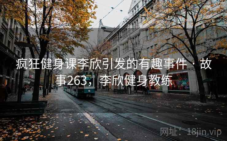 疯狂健身课李欣引发的有趣事件 · 故事263，李欣健身教练